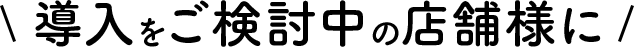 導入をご検討中の店舗様に